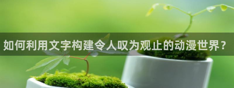 免费动漫天堂之吻：如何利用文字构建令人叹为观止的动漫世界？