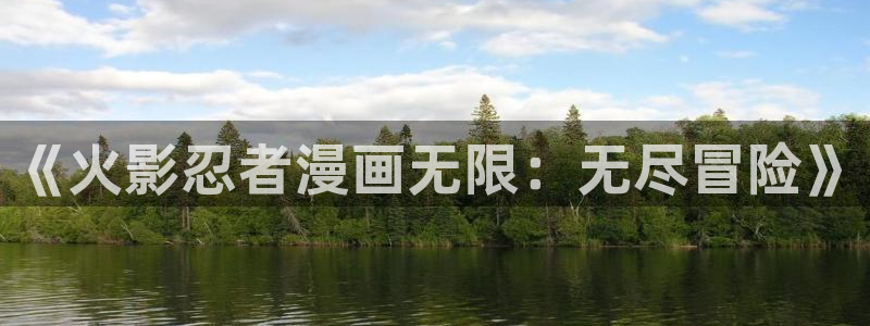 动漫天堂3d：《火影忍者漫画无限：无尽冒险》